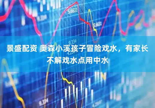 景盛配资 奥森小溪孩子冒险戏水，有家长不解戏水点用中水