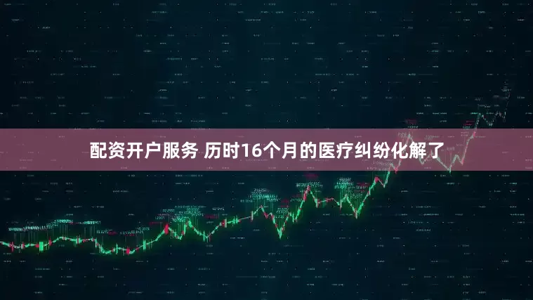配资开户服务 历时16个月的医疗纠纷化解了