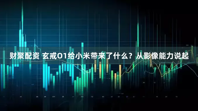 财聚配资 玄戒O1给小米带来了什么？从影像能力说起