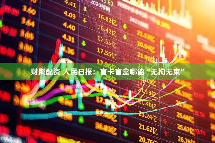 财聚配资 人民日报：盲卡盲盒哪能“无拘无束”