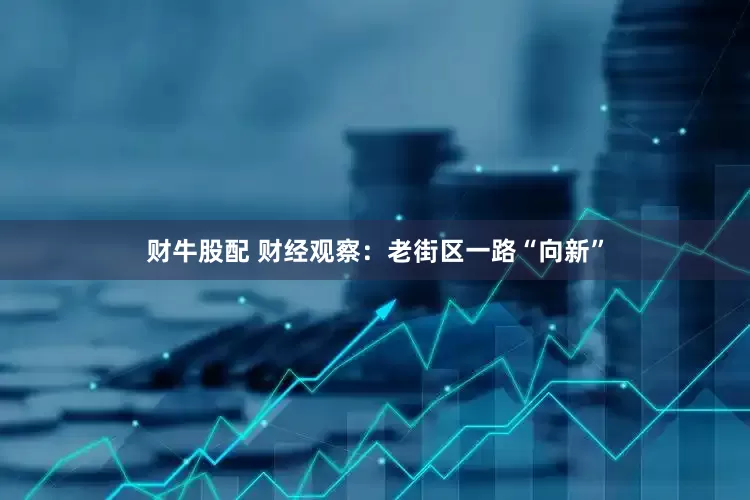 财牛股配 财经观察：老街区一路“向新”