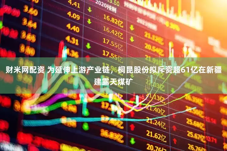 财米网配资 为延伸上游产业链，桐昆股份拟斥资超61亿在新疆建露天煤矿