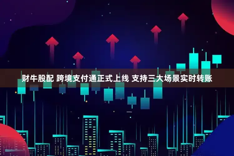财牛股配 跨境支付通正式上线 支持三大场景实时转账