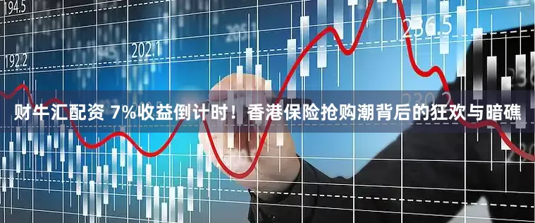 财牛汇配资 7%收益倒计时！香港保险抢购潮背后的狂欢与暗礁