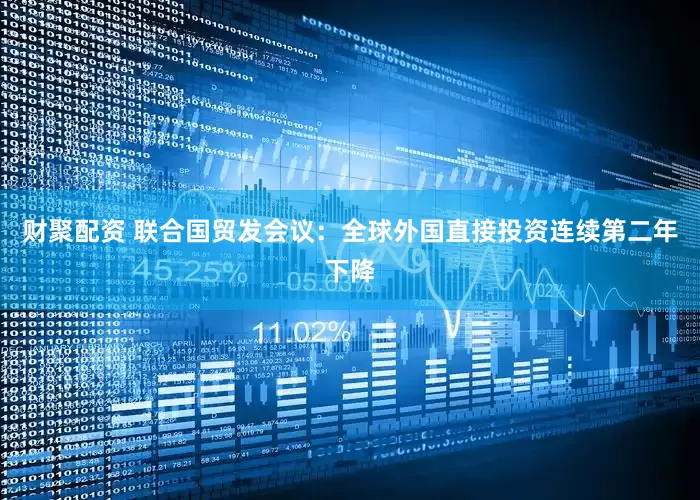 财聚配资 联合国贸发会议：全球外国直接投资连续第二年下降