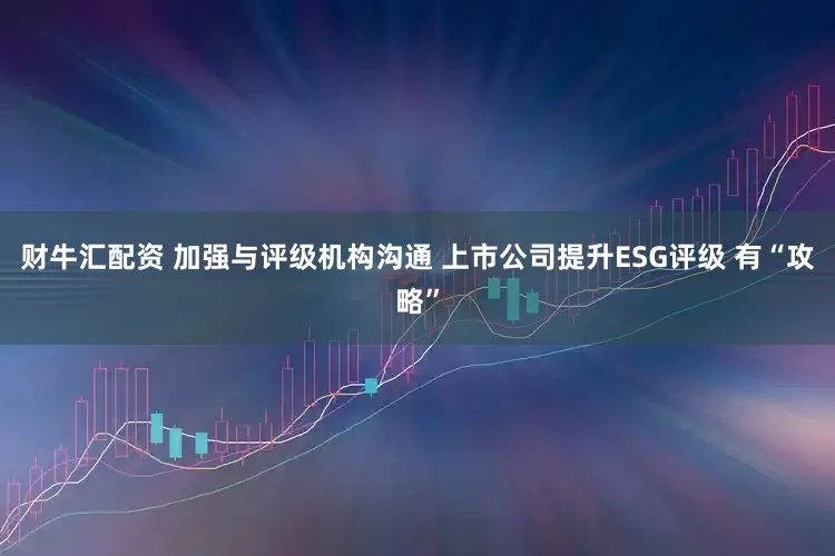 财牛汇配资 加强与评级机构沟通 上市公司提升ESG评级 有“攻略”