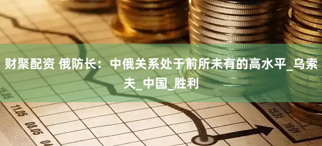 财聚配资 俄防长：中俄关系处于前所未有的高水平_乌索夫_中国_胜利