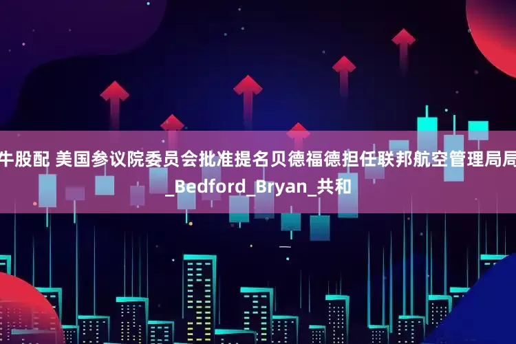 财牛股配 美国参议院委员会批准提名贝德福德担任联邦航空管理局局长_Bedford_Bryan_共和