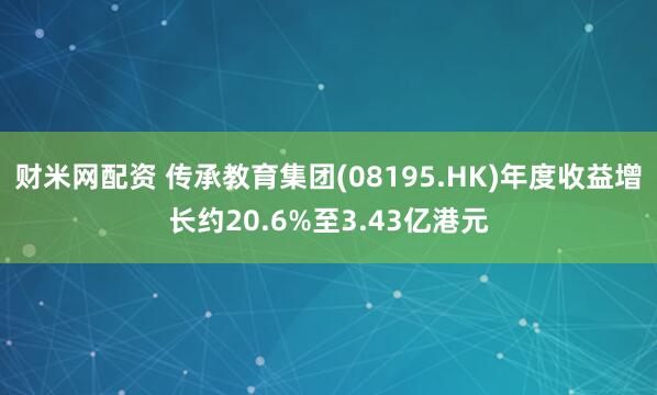 财米网配资 传承教育集团(08195.HK)年度收益增长约20.6%至3.43亿港元