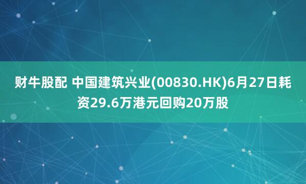 财牛股配 中国建筑兴业(00830.HK)6月27日耗资29.6万港元回购20万股