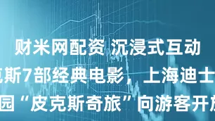 财米网配资 沉浸式互动展呈现皮克斯7部经典电影，上海迪士尼乐园“皮克斯奇旅”向游客开放_主题_故事_世界
