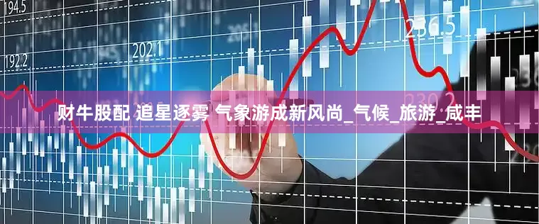 财牛股配 追星逐雾 气象游成新风尚_气候_旅游_咸丰