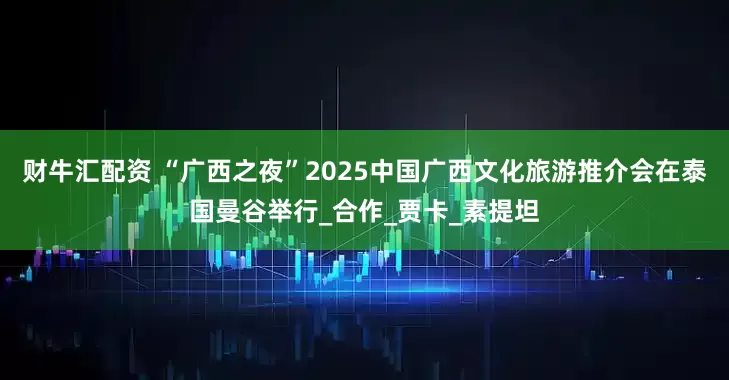 财牛汇配资 “广西之夜”2025中国广西文化旅游推介会在泰国曼谷举行_合作_贾卡_素提坦