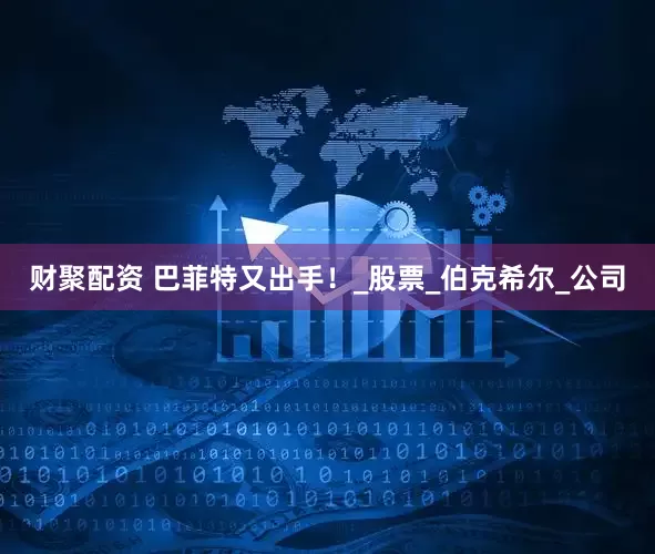 财聚配资 巴菲特又出手！_股票_伯克希尔_公司