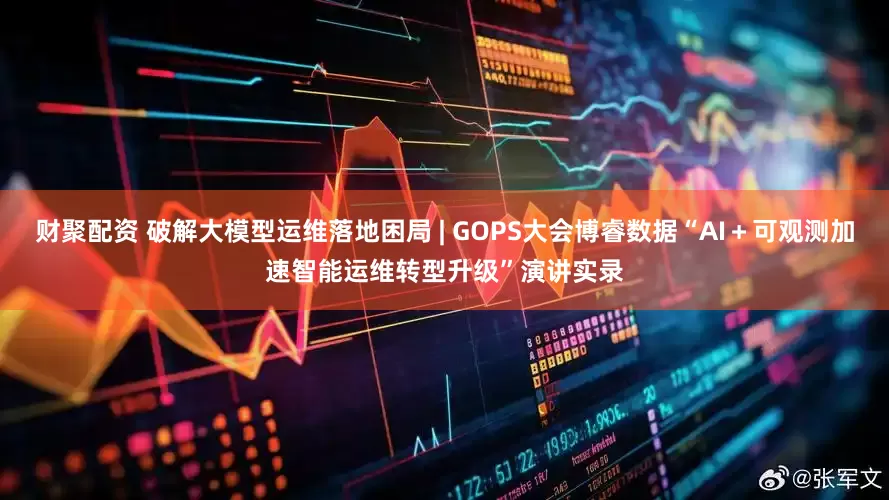 财聚配资 破解大模型运维落地困局 | GOPS大会博睿数据“AI＋可观测加速智能运维转型升级”演讲实录