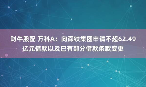 财牛股配 万科A：向深铁集团申请不超62.49亿元借款以及已有部分借款条款变更