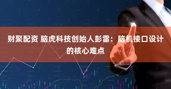 财聚配资 脑虎科技创始人彭雷：脑机接口设计的核心难点