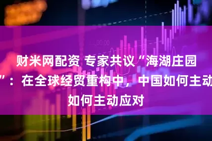 财米网配资 专家共议“海湖庄园协议”：在全球经贸重构中，中国如何主动应对