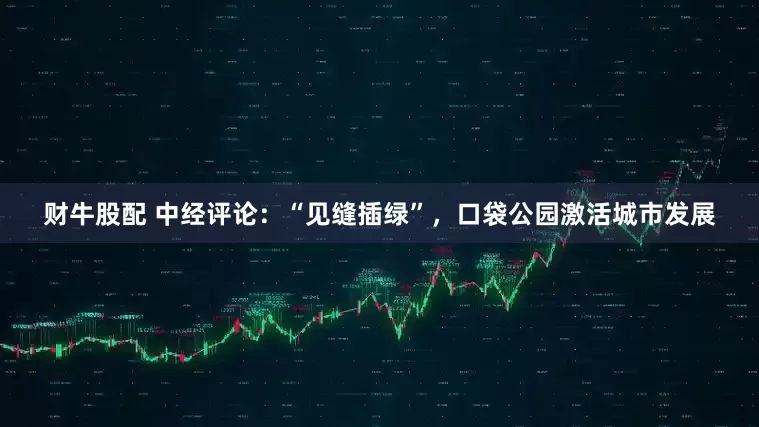 财牛股配 中经评论：“见缝插绿”，口袋公园激活城市发展