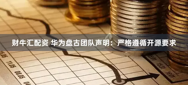 财牛汇配资 华为盘古团队声明：严格遵循开源要求