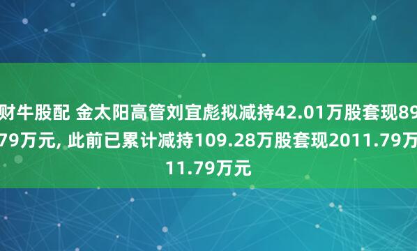 财牛股配 金太阳高管刘宜彪拟减持42.01万股套现894.79万元, 此前已累计减持109.28万股套现2011.79万元