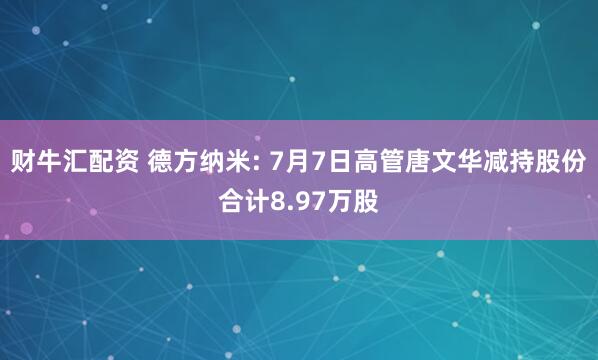 财牛汇配资 德方纳米: 7月7日高管唐文华减持股份合计8.97万股