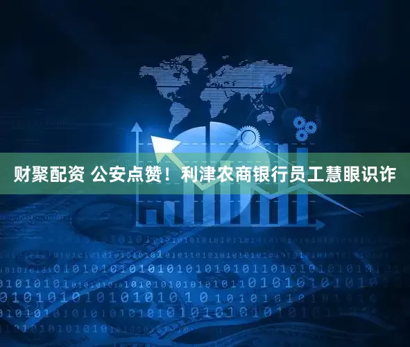 财聚配资 公安点赞！利津农商银行员工慧眼识诈