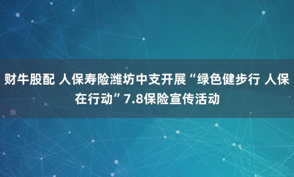 财牛股配 人保寿险潍坊中支开展“绿色健步行 人保在行动”7.8保险宣传活动