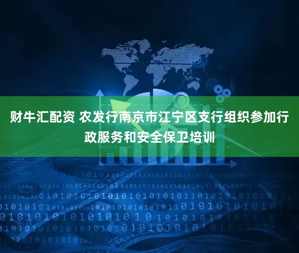 财牛汇配资 农发行南京市江宁区支行组织参加行政服务和安全保卫培训