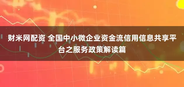 财米网配资 全国中小微企业资金流信用信息共享平台之服务政策解读篇