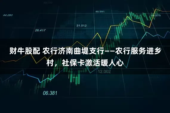 财牛股配 农行济南曲堤支行——农行服务进乡村，社保卡激活暖人心