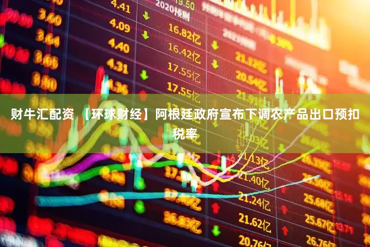 财牛汇配资 【环球财经】阿根廷政府宣布下调农产品出口预扣税率