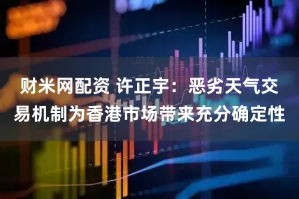 财米网配资 许正宇：恶劣天气交易机制为香港市场带来充分确定性