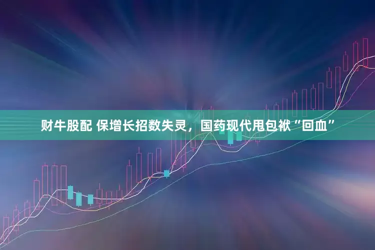 财牛股配 保增长招数失灵，国药现代甩包袱“回血”