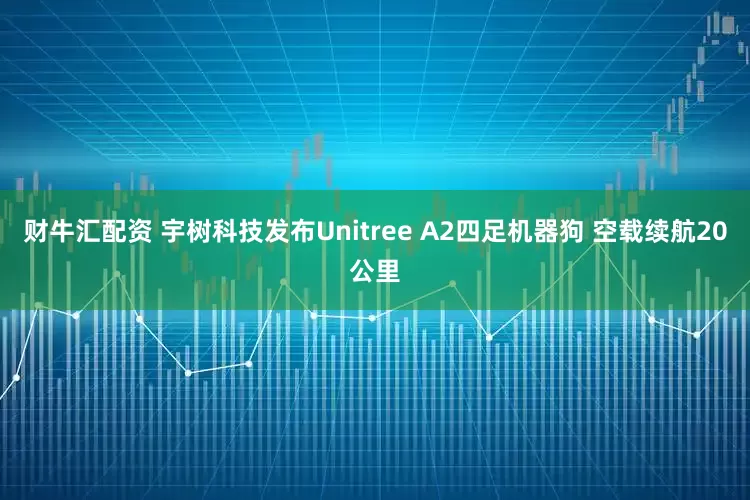财牛汇配资 宇树科技发布Unitree A2四足机器狗 空载续航20公里