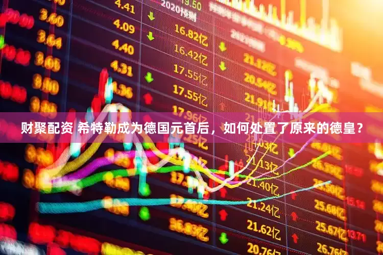 财聚配资 希特勒成为德国元首后，如何处置了原来的德皇？