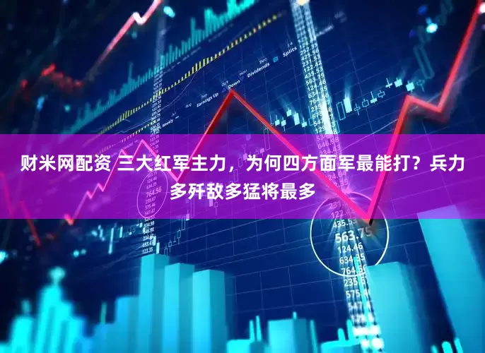 财米网配资 三大红军主力，为何四方面军最能打？兵力多歼敌多猛将最多