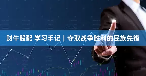 财牛股配 学习手记｜夺取战争胜利的民族先锋