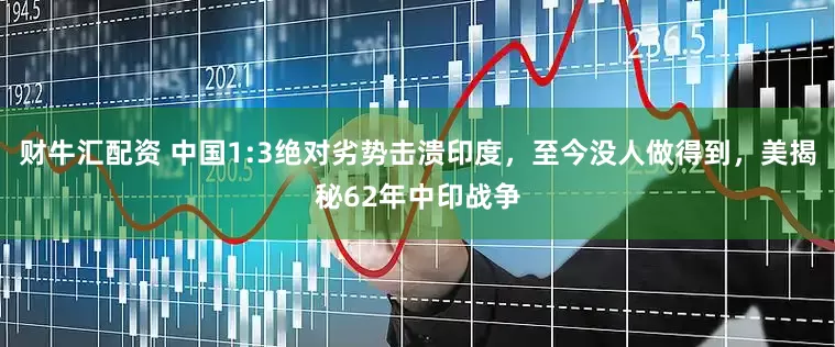 财牛汇配资 中国1:3绝对劣势击溃印度，至今没人做得到，美揭秘62年中印战争