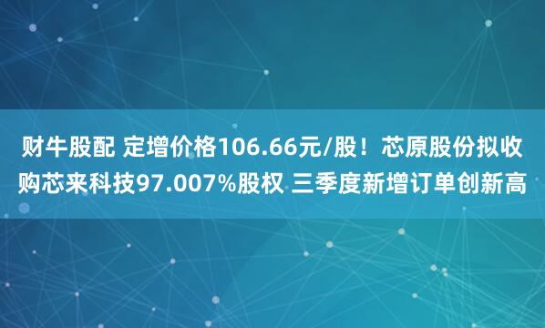 财牛股配 定增价格106.66元/股！芯原股份拟收购芯来科技97.007%股权 三季度新增订单创新高