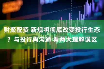 财聚配资 新规将彻底改变投行生态？与投行再沟通 看两大理解误区