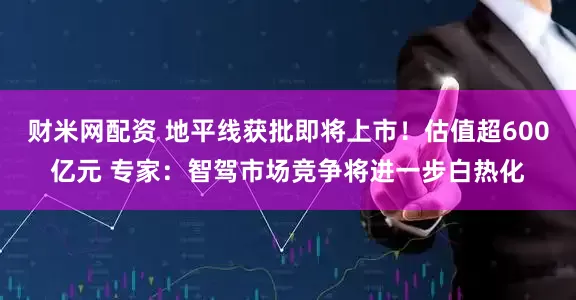 财米网配资 地平线获批即将上市！估值超600亿元 专家：智驾市场竞争将进一步白热化