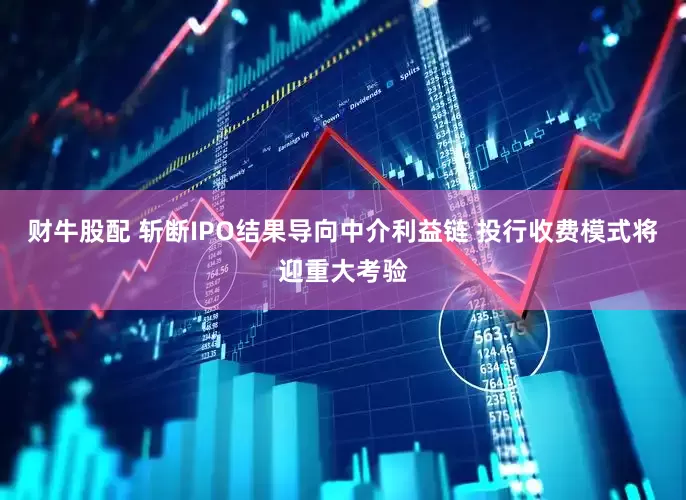 财牛股配 斩断IPO结果导向中介利益链 投行收费模式将迎重大考验