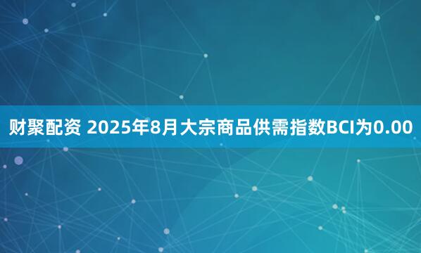 财聚配资 2025年8月大宗商品供需指数BCI为0.00