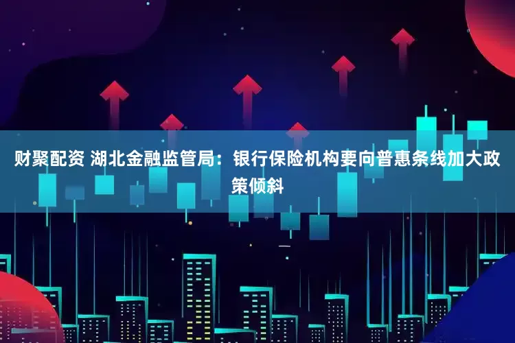财聚配资 湖北金融监管局：银行保险机构要向普惠条线加大政策倾斜