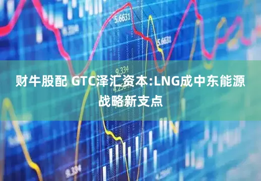 财牛股配 GTC泽汇资本:LNG成中东能源战略新支点