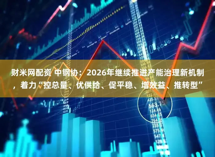 财米网配资 中钢协：2026年继续推进产能治理新机制，着力“控总量、优供给、促平稳、增效益、推转型”