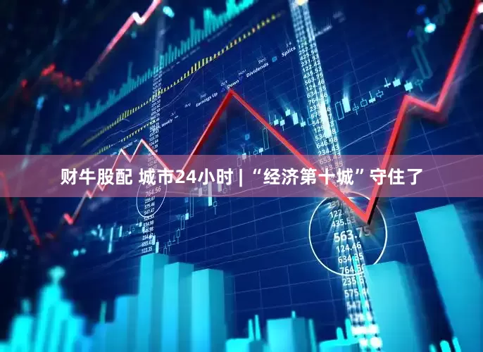 财牛股配 城市24小时 | “经济第十城”守住了