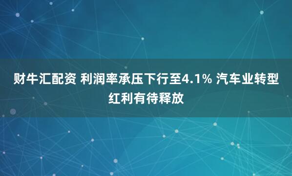 财牛汇配资 利润率承压下行至4.1% 汽车业转型红利有待释放