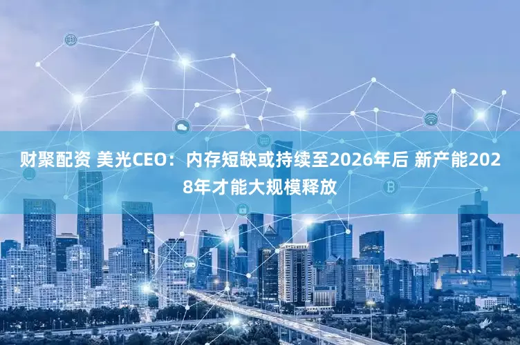 财聚配资 美光CEO：内存短缺或持续至2026年后 新产能2028年才能大规模释放
